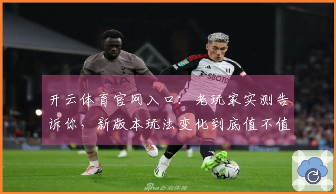 开云体育官网入口：老玩家实测告诉你，新版本玩法变化到底值不值得体验