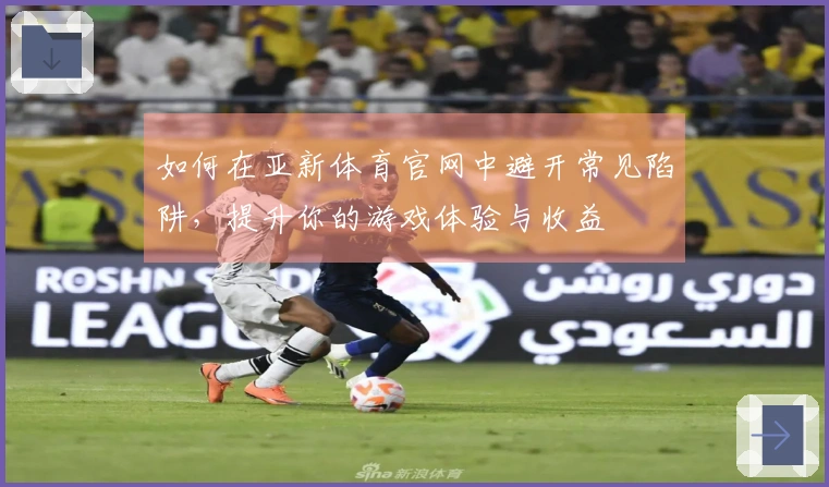 如何在亚新体育官网中避开常见陷阱，提升你的游戏体验与收益