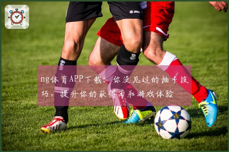 ng体育APP下载：你没见过的抽卡技巧，提升你的获得率和游戏体验