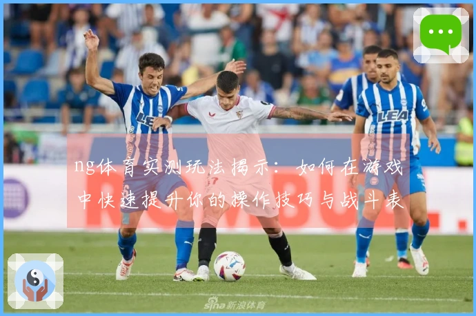 ng体育实测玩法揭示：如何在游戏中快速提升你的操作技巧与战斗表现