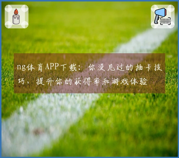 ng体育APP下载：你没见过的抽卡技巧，提升你的获得率和游戏体验
