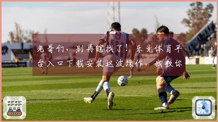 老哥们，别再瞎找了！乐竞体育平台入口下载安装这波操作，我教你轻松搞定！