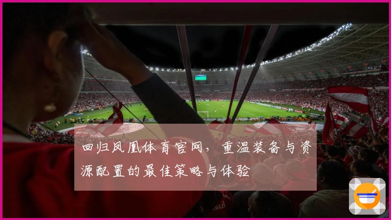回归凤凰体育官网，重温装备与资源配置的最佳策略与体验