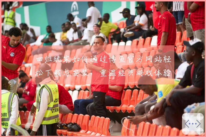 回归玩家如何通过博鱼官方网站轻松下载与安装，重温经典游戏体验