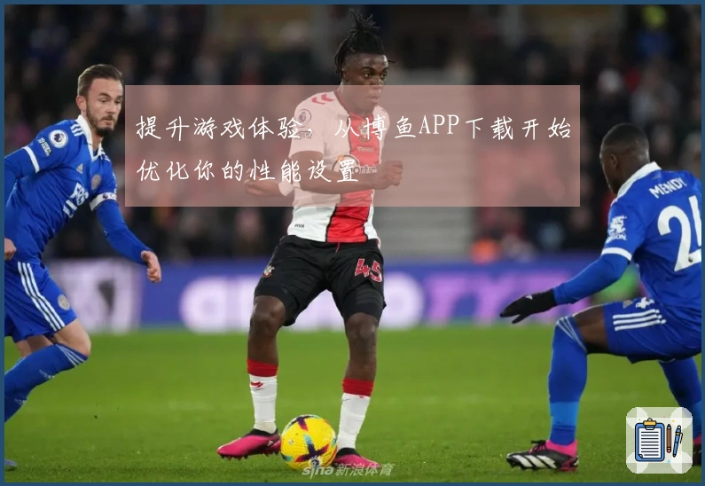 提升游戏体验，从博鱼APP下载开始优化你的性能设置